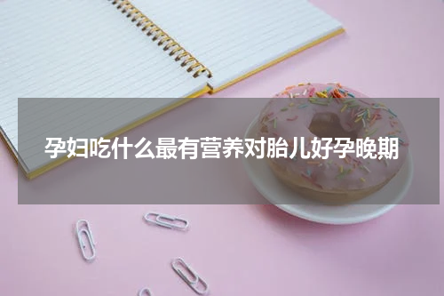 孕妇吃什么最有营养对胎儿好孕晚期