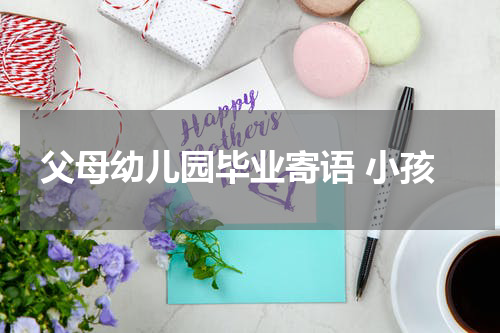 父母幼儿园毕业寄语 小孩