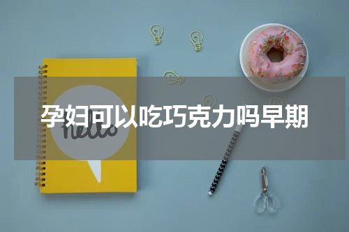 孕妇可以吃巧克力吗早期
