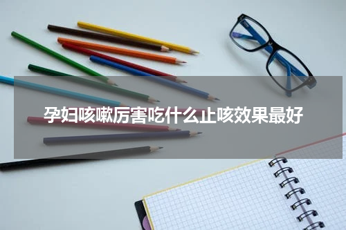 孕妇咳嗽厉害吃什么止咳效果最好