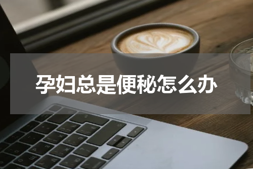 孕妇总是便秘怎么办