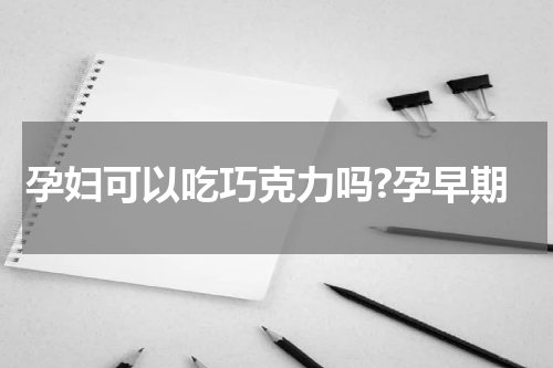 孕妇可以吃巧克力吗?孕早期