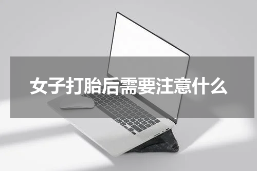 女子打胎后需要注意什么
