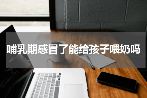 哺乳期感冒了能给孩子喂奶吗