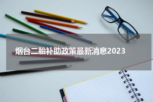 烟台二胎补助政策最新消息2023