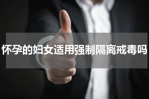 怀孕的妇女适用强制隔离戒毒吗