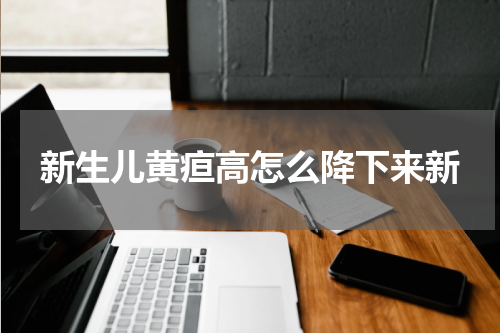 新生儿黄疸高怎么降下来新