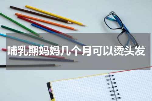 哺乳期妈妈几个月可以烫头发