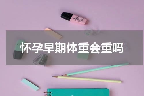 怀孕早期体重会重吗