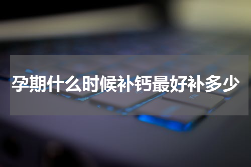 孕期什么时候补钙最好补多少