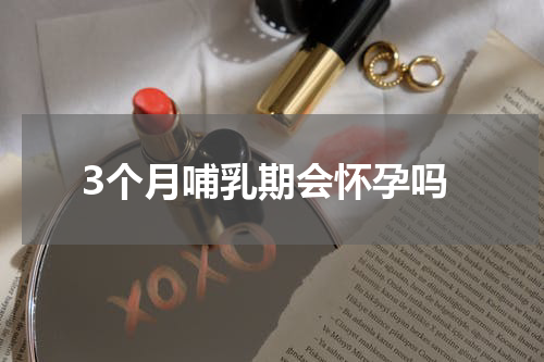 3个月哺乳期会怀孕吗