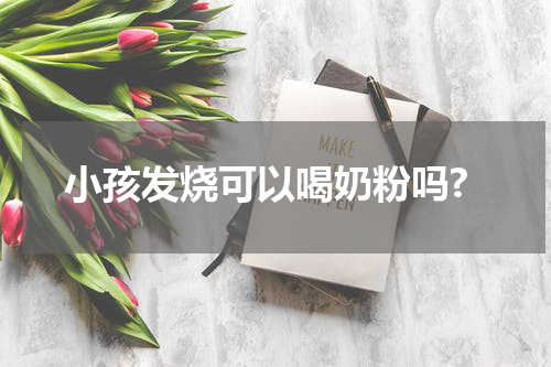 小孩发烧可以喝奶粉吗?