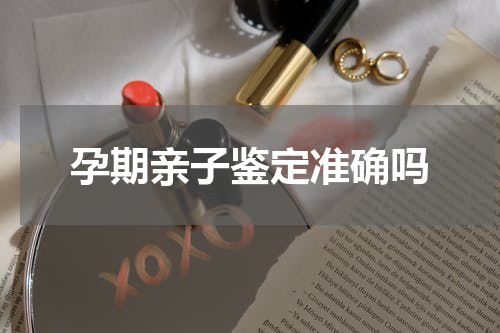 孕期亲子鉴定准确吗