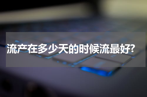 流产在多少天的时候流最好?