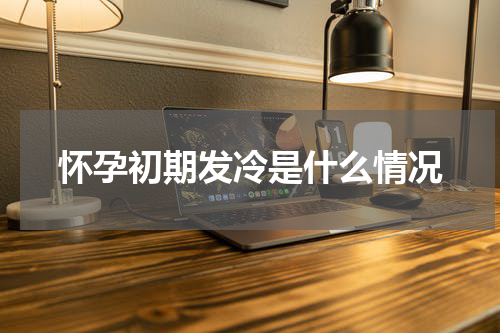 怀孕初期发冷是什么情况