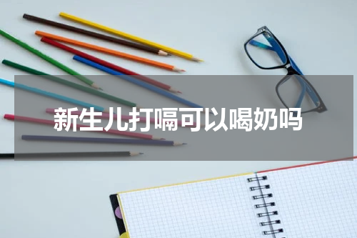 新生儿打嗝可以喝奶吗