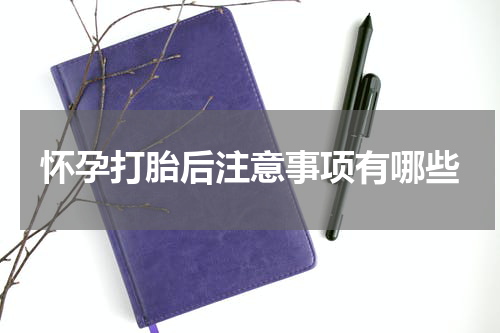 怀孕打胎后注意事项有哪些