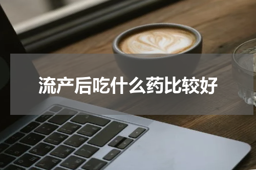 流产后吃什么药比较好