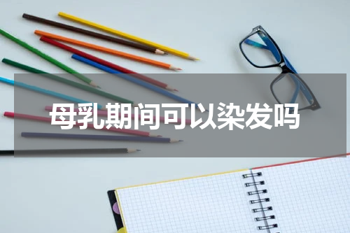 母乳期间可以染发吗