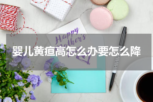 婴儿黄疸高怎么办要怎么降