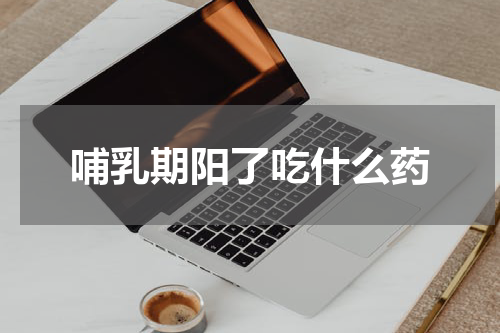哺乳期阳了吃什么药