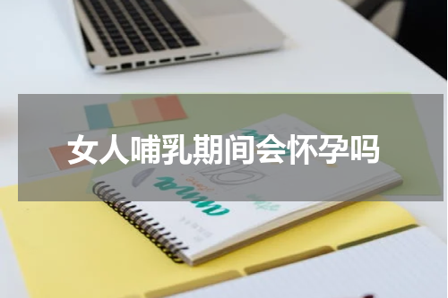 女人哺乳期间会怀孕吗