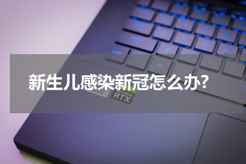 新生儿感染新冠怎么办?