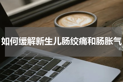如何缓解新生儿肠绞痛和肠胀气
