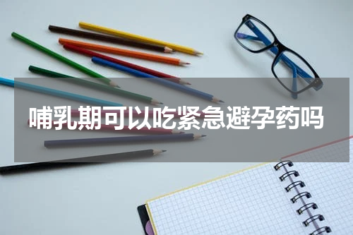 哺乳期可以吃紧急避孕药吗