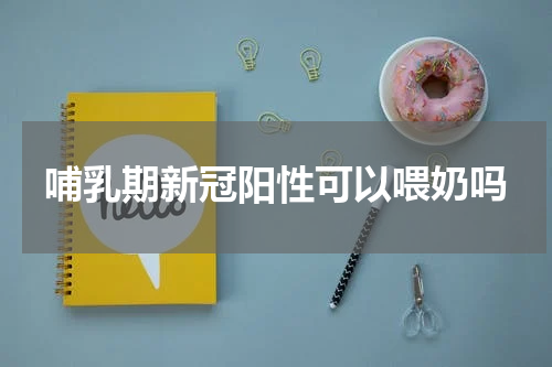哺乳期新冠阳性可以喂奶吗