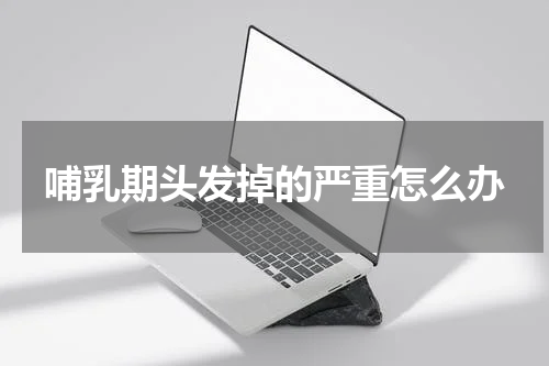 哺乳期头发掉的严重怎么办