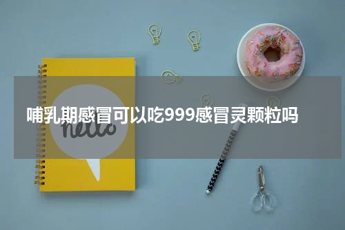 哺乳期感冒可以吃999感冒灵颗粒吗