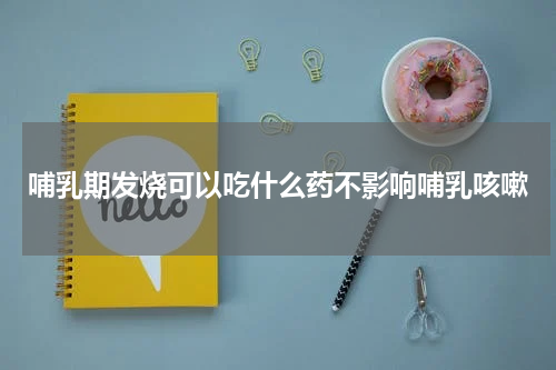 哺乳期发烧可以吃什么药不影响哺乳咳嗽