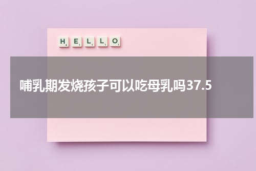 哺乳期发烧孩子可以吃母乳吗37.5
