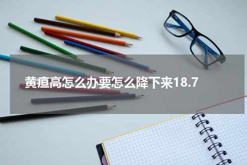 黄疸高怎么办要怎么降下来18.7
