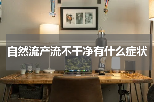 自然流产流不干净有什么症状
