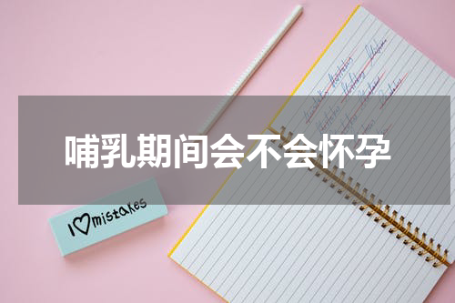 哺乳期间会不会怀孕