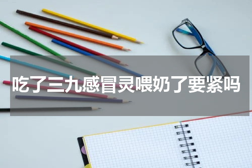 吃了三九感冒灵喂奶了要紧吗