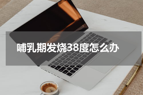 哺乳期发烧38度怎么办