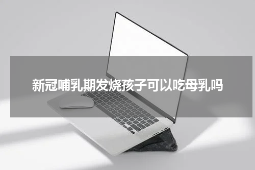 新冠哺乳期发烧孩子可以吃母乳吗
