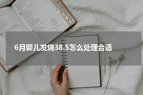 6月婴儿发烧38.5怎么处理合适