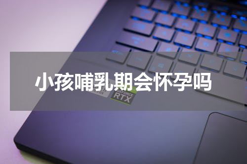 小孩哺乳期会怀孕吗