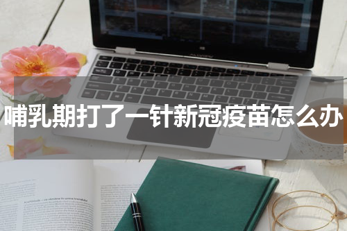 哺乳期打了一针新冠疫苗怎么办