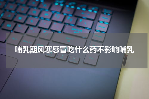 哺乳期风寒感冒吃什么药不影响哺乳