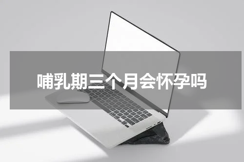 哺乳期三个月会怀孕吗