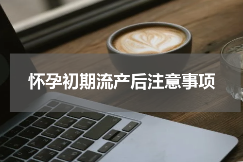 怀孕初期流产后注意事项