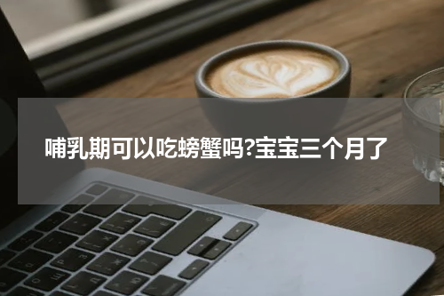 哺乳期可以吃螃蟹吗?宝宝三个月了