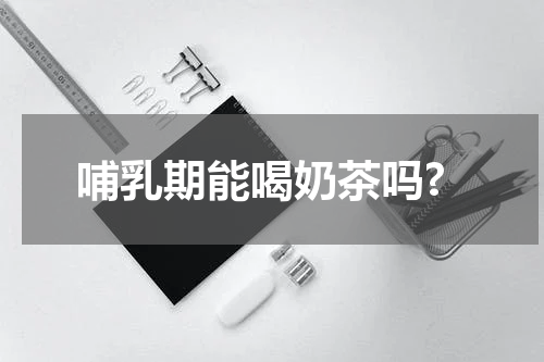 哺乳期能喝奶茶吗?