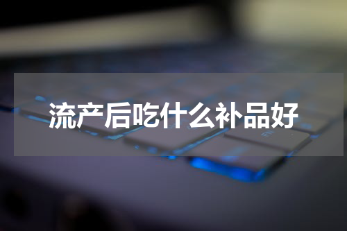 流产后吃什么补品好