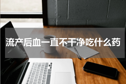 流产后血一直不干净吃什么药